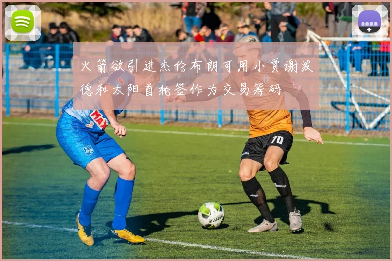 火箭欲引进杰伦布朗可用小贾谢泼德和太阳首轮签作为交易筹码
