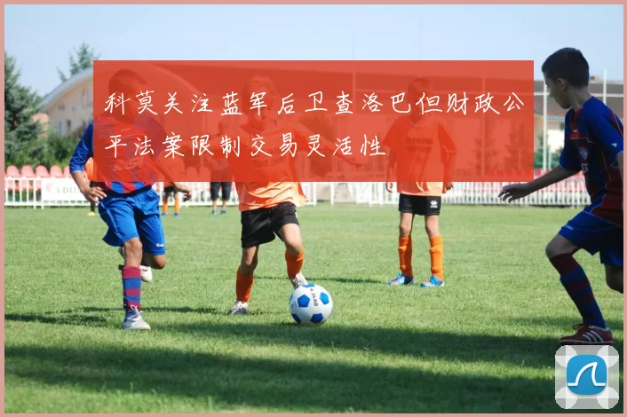 科莫关注蓝军后卫查洛巴但财政公平法案限制交易灵活性