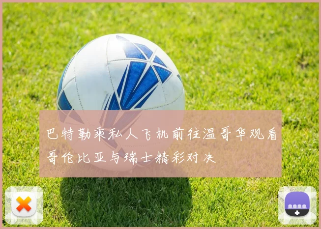 巴特勒乘私人飞机前往温哥华观看哥伦比亚与瑞士精彩对决