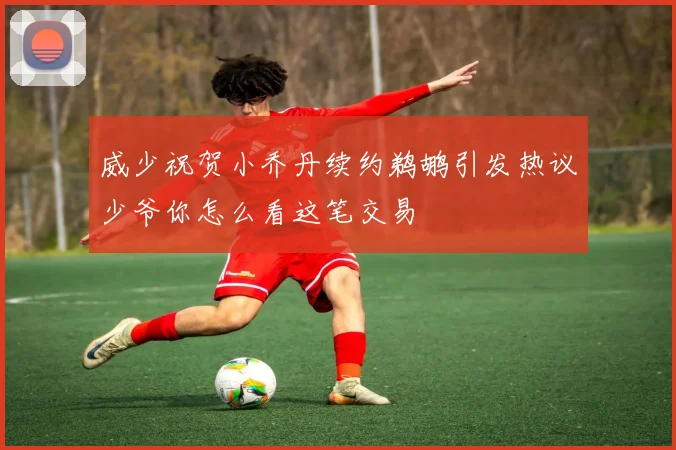 威少祝贺小乔丹续约鹈鹕引发热议少爷你怎么看这笔交易