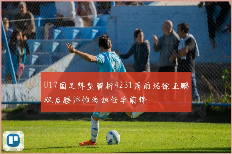 U17国足阵型解析4231周雨诺徐正鹏双后腰帅惟浩担任单前锋