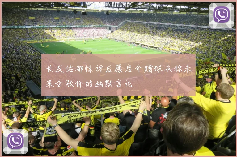 长友佑都惊讶后藤启介赠球衣称未来会涨价的幽默言论