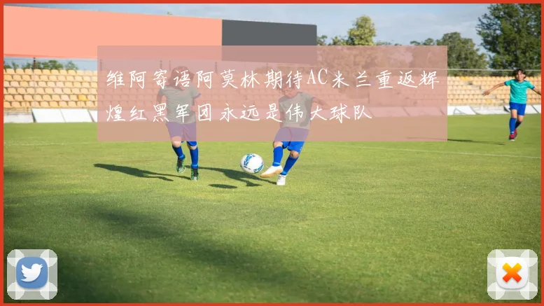 维阿寄语阿莫林期待AC米兰重返辉煌红黑军团永远是伟大球队