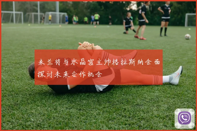 米兰将与水晶宫主帅格拉斯纳会面探讨未来合作机会