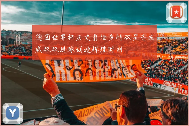 德国世界杯历史首场多特双星齐发威双双进球创造辉煌时刻
