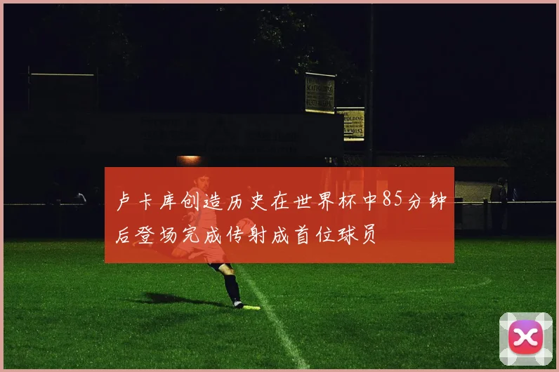 卢卡库创造历史在世界杯中85分钟后登场完成传射成首位球员