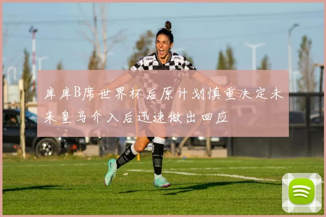 库库B席世界杯后原计划慎重决定未来皇马介入后迅速做出回应