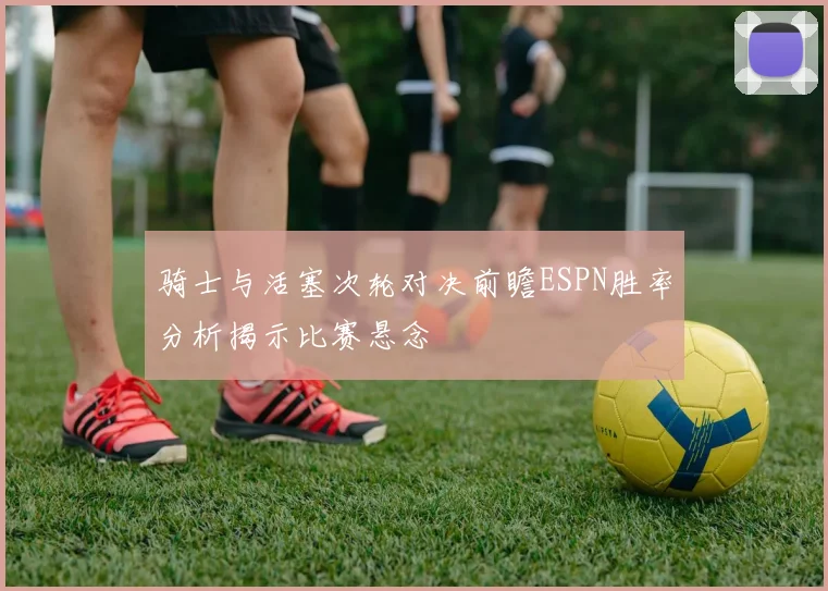 骑士与活塞次轮对决前瞻ESPN胜率分析揭示比赛悬念