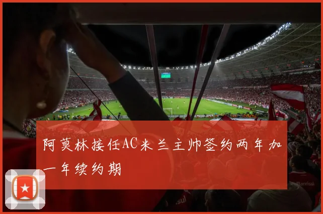 阿莫林接任AC米兰主帅签约两年加一年续约期