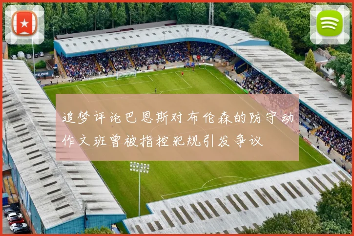 追梦评论巴恩斯对布伦森的防守动作文班曾被指控犯规引发争议
