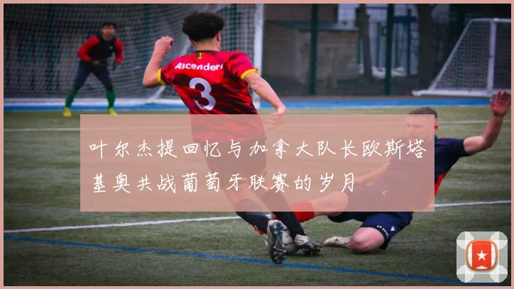 叶尔杰提回忆与加拿大队长欧斯塔基奥共战葡萄牙联赛的岁月