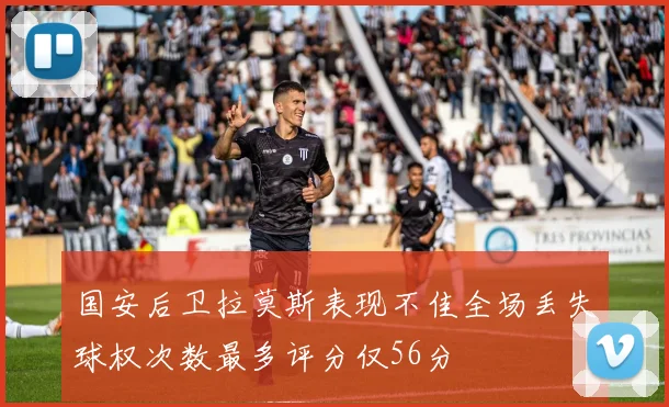 国安后卫拉莫斯表现不佳全场丢失球权次数最多评分仅56分