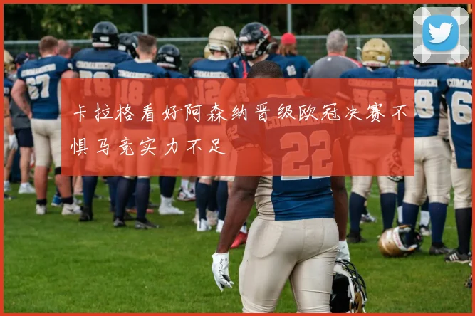 卡拉格看好阿森纳晋级欧冠决赛不惧马竞实力不足
