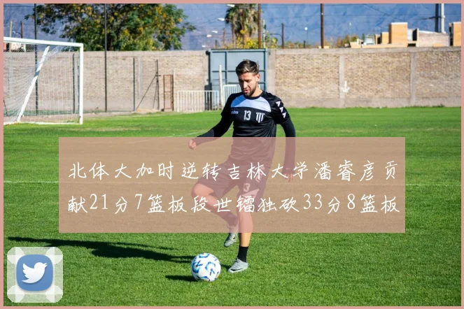 北体大加时逆转吉林大学潘睿彦贡献21分7篮板段世镭独砍33分8篮板表现抢眼